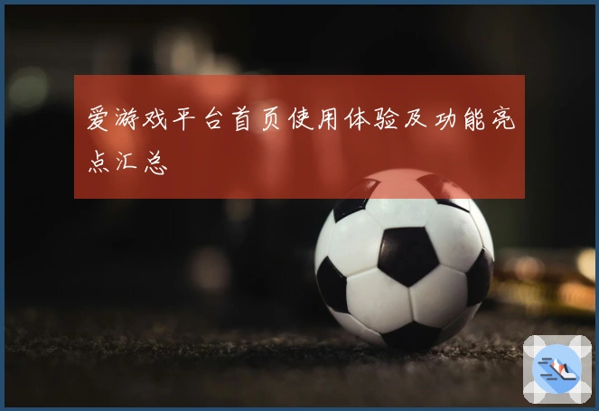 爱游戏平台首页使用体验及功能亮点汇总