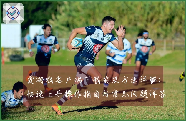 爱游戏客户端下载安装方法详解：快速上手操作指南与常见问题详答