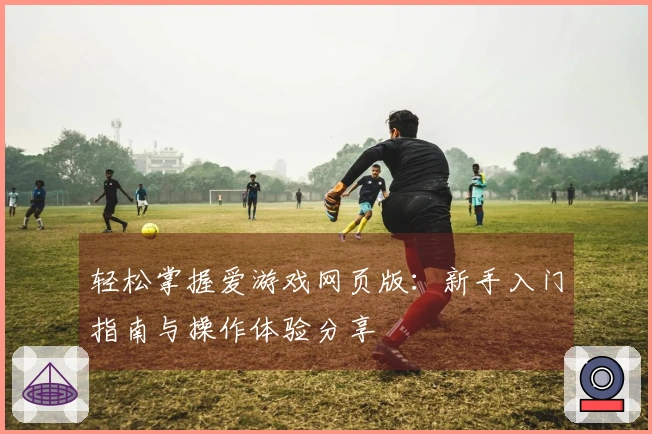 轻松掌握爱游戏网页版：新手入门指南与操作体验分享