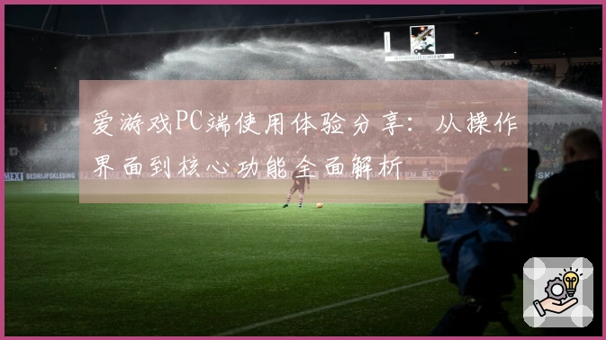 爱游戏PC端使用体验分享：从操作界面到核心功能全面解析