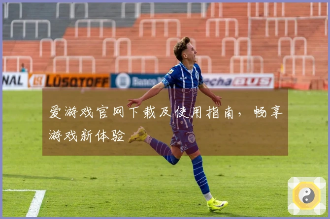 爱游戏官网下载及使用指南，畅享游戏新体验