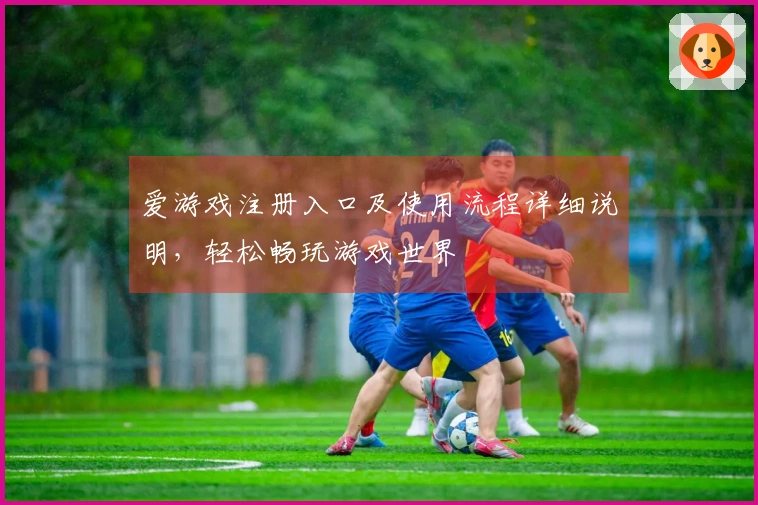 爱游戏注册入口及使用流程详细说明，轻松畅玩游戏世界