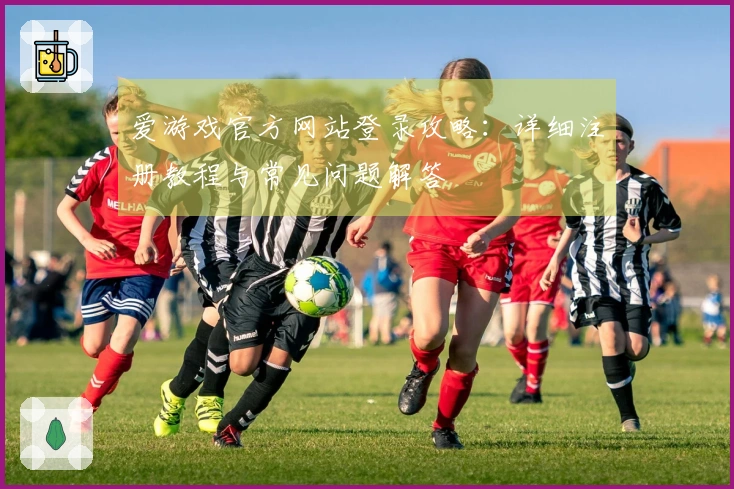 爱游戏官方网站登录攻略：详细注册教程与常见问题解答