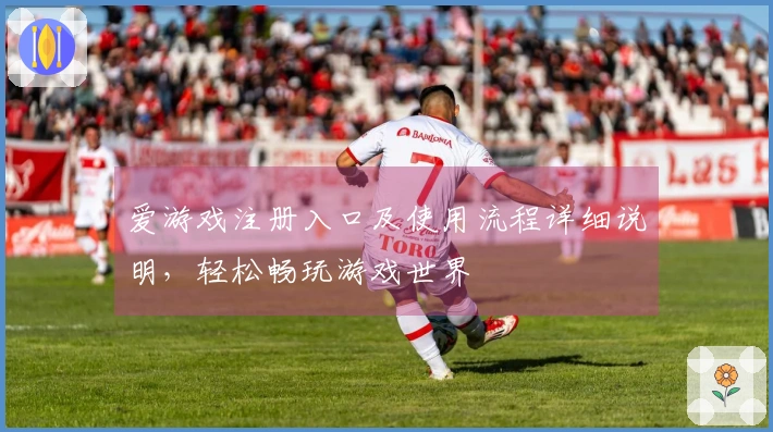 爱游戏注册入口及使用流程详细说明，轻松畅玩游戏世界