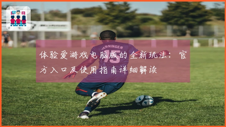 体验爱游戏电脑版的全新玩法：官方入口及使用指南详细解读