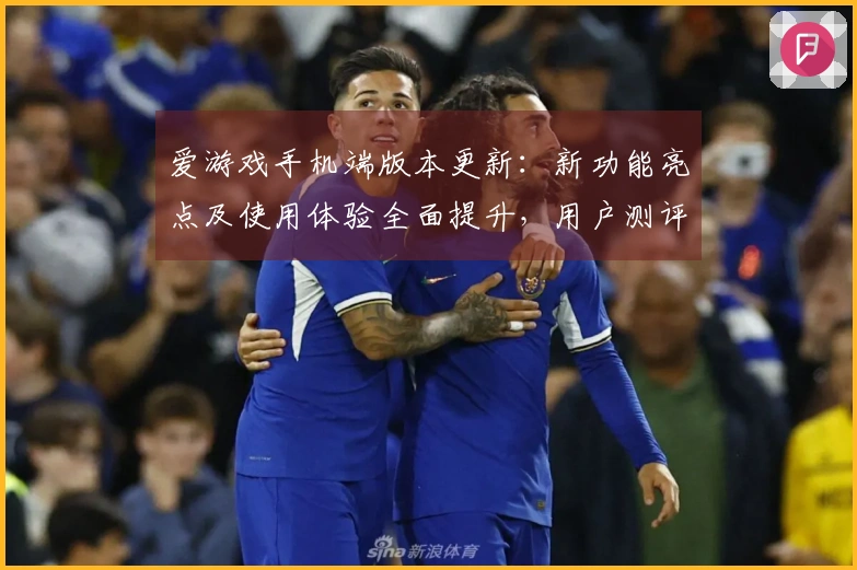爱游戏手机端版本更新：新功能亮点及使用体验全面提升，用户测评汇总