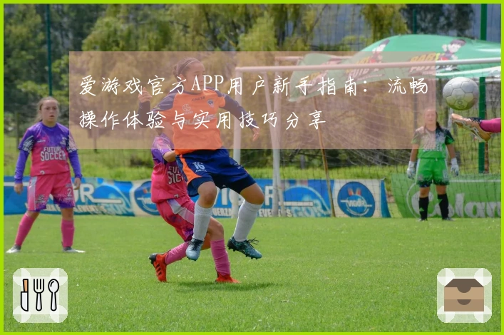 爱游戏官方APP用户新手指南：流畅操作体验与实用技巧分享