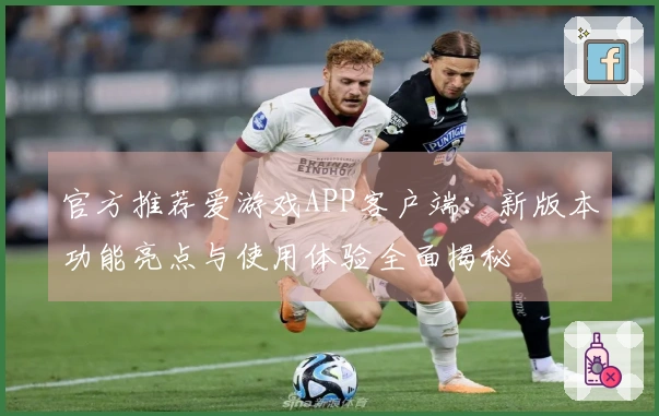 官方推荐爱游戏APP客户端：新版本功能亮点与使用体验全面揭秘