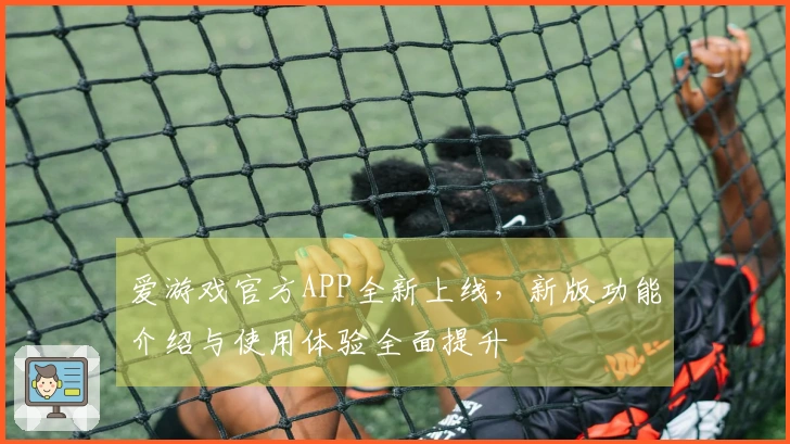 爱游戏官方APP全新上线，新版功能介绍与使用体验全面提升