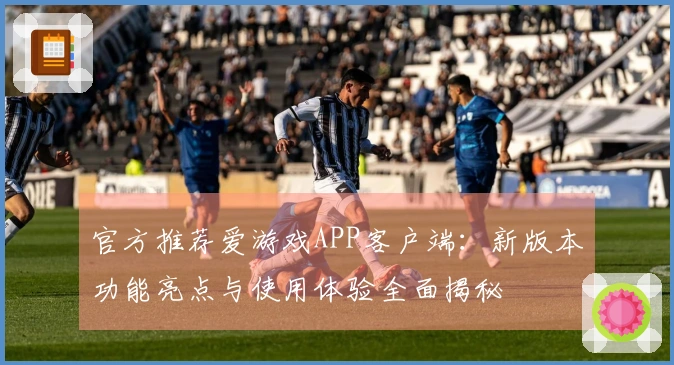 官方推荐爱游戏APP客户端：新版本功能亮点与使用体验全面揭秘