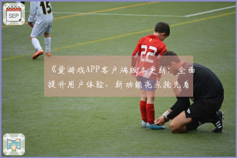 《爱游戏APP客户端版本更新：全面提升用户体验，新功能亮点抢先看》