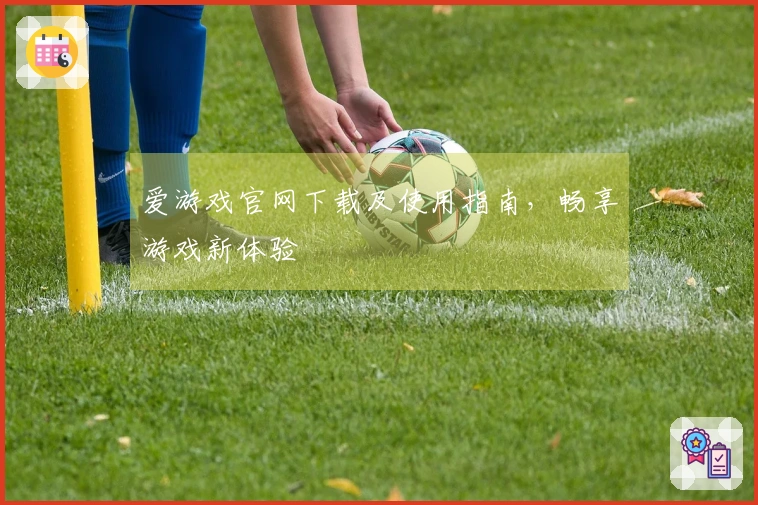 爱游戏官网下载及使用指南，畅享游戏新体验