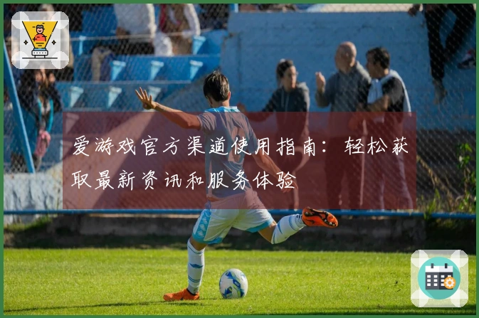 爱游戏官方渠道使用指南：轻松获取最新资讯和服务体验