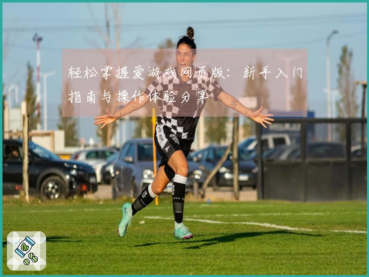 轻松掌握爱游戏网页版：新手入门指南与操作体验分享