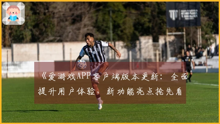 《爱游戏APP客户端版本更新：全面提升用户体验，新功能亮点抢先看》