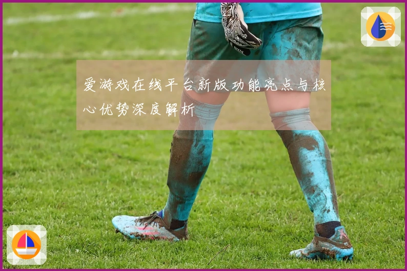 爱游戏在线平台新版功能亮点与核心优势深度解析