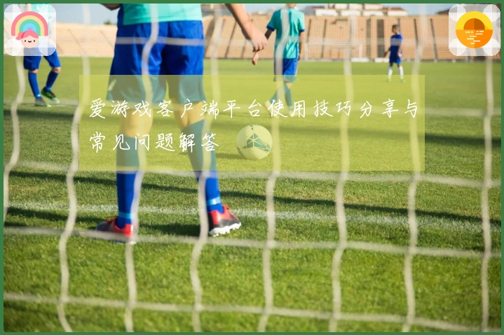 爱游戏客户端平台使用技巧分享与常见问题解答